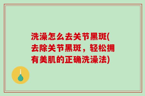 洗澡怎么去关节黑斑(去除关节黑斑，轻松拥有美肌的正确洗澡法)
