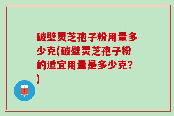 破壁灵芝孢子粉用量多少克(破壁灵芝孢子粉的适宜用量是多少克？)