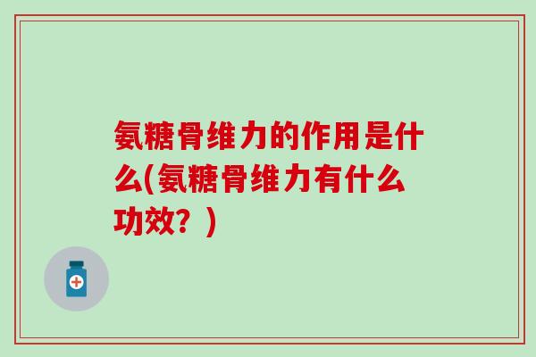 氨糖骨维力的作用是什么(氨糖骨维力有什么功效？)