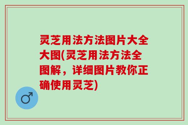 灵芝用法方法图片大全大图(灵芝用法方法全图解，详细图片教你正确使用灵芝)