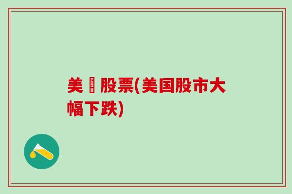 美囯股票(美国股市大幅下跌)