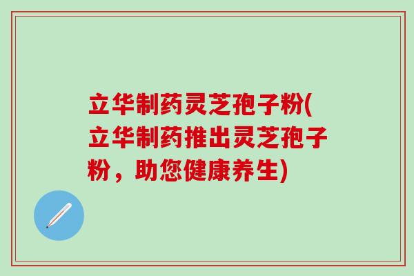 立华制药灵芝孢子粉(立华制药推出灵芝孢子粉，助您健康养生)