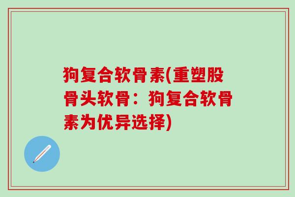 狗复合软骨素(重塑股骨头软骨：狗复合软骨素为优异选择)
