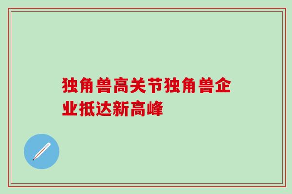 独角兽高关节独角兽企业抵达新高峰