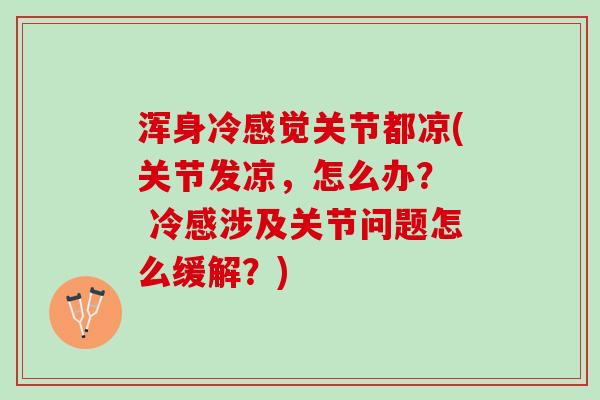 浑身冷感觉关节都凉(关节发凉，怎么办？  冷感涉及关节问题怎么缓解？)