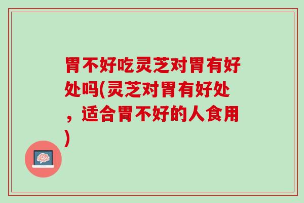 胃不好吃灵芝对胃有好处吗(灵芝对胃有好处，适合胃不好的人食用)