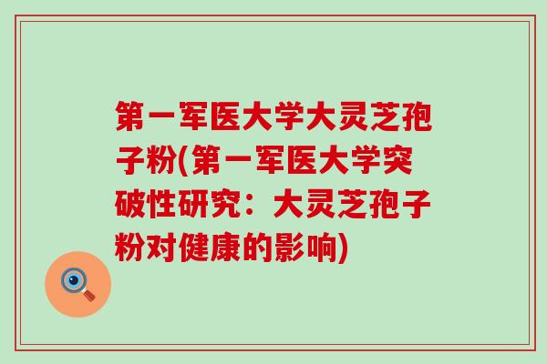第一军医大学大灵芝孢子粉(第一军医大学突破性研究：大灵芝孢子粉对健康的影响)