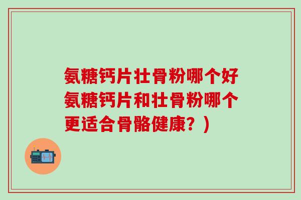 氨糖钙片壮骨粉哪个好氨糖钙片和壮骨粉哪个更适合骨骼健康？)
