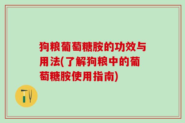 狗粮葡萄糖胺的功效与用法(了解狗粮中的葡萄糖胺使用指南)