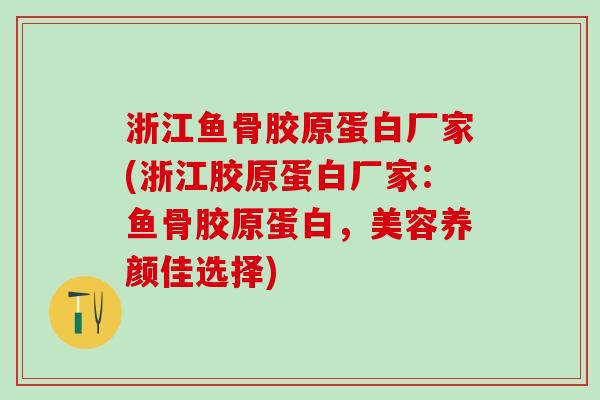 浙江鱼骨胶原蛋白厂家(浙江胶原蛋白厂家：鱼骨胶原蛋白，美容养颜佳选择)