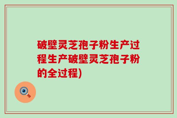 破壁灵芝孢子粉生产过程生产破壁灵芝孢子粉的全过程)