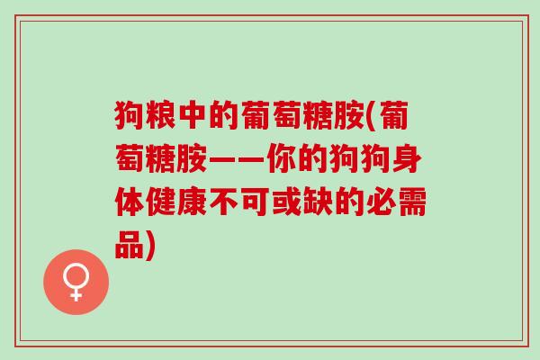 狗粮中的葡萄糖胺(葡萄糖胺——你的狗狗身体健康不可或缺的必需品)