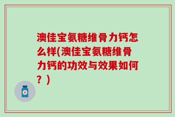 澳佳宝氨糖维骨力钙怎么样(澳佳宝氨糖维骨力钙的功效与效果如何？)