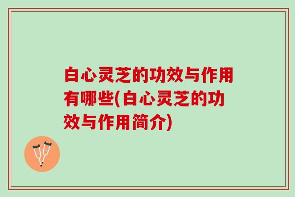 白心灵芝的功效与作用有哪些(白心灵芝的功效与作用简介)