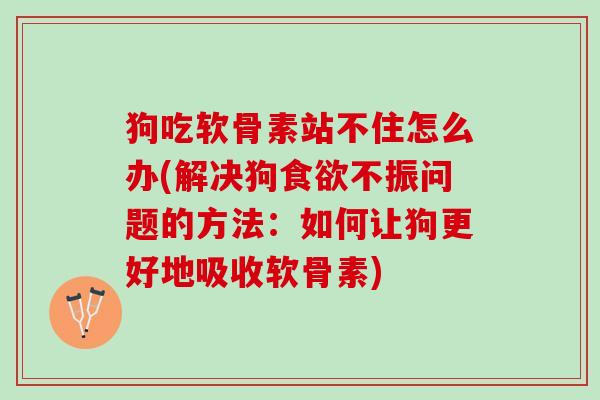 狗吃软骨素站不住怎么办(解决狗食欲不振问题的方法：如何让狗更好地吸收软骨素)