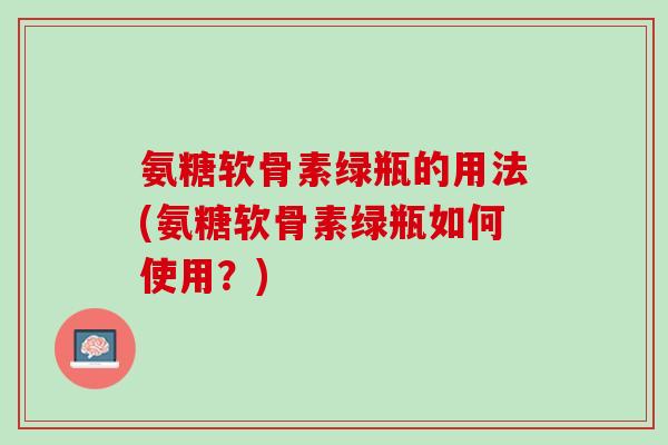 氨糖软骨素绿瓶的用法(氨糖软骨素绿瓶如何使用?) 氨糖软骨素绿瓶的用法(氨糖软骨素绿瓶如何使用?)