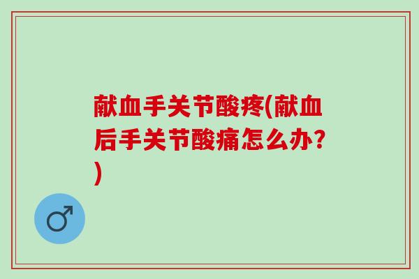 献血手关节酸疼(献血后手关节酸痛怎么办？)