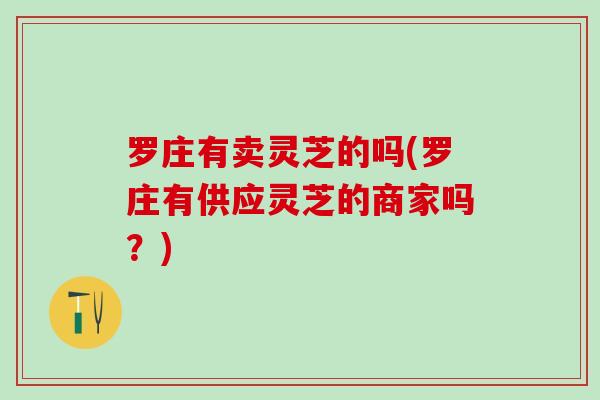 罗庄有卖灵芝的吗(罗庄有供应灵芝的商家吗？)