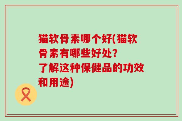 猫软骨素哪个好(猫软骨素有哪些好处？  了解这种保健品的功效和用途)