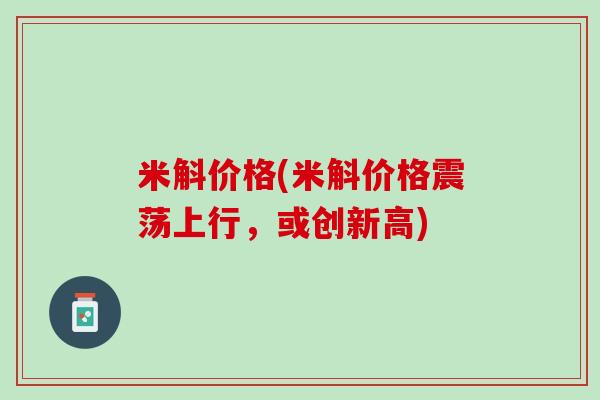 米斛价格(米斛价格震荡上行，或创新高)