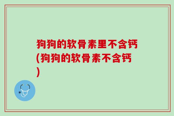 狗狗的软骨素里不含钙(狗狗的软骨素不含钙)