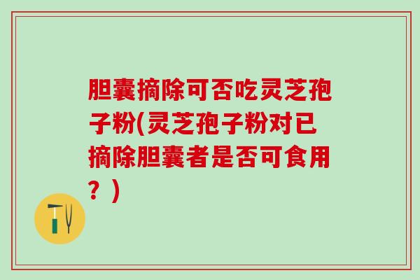 胆囊摘除可否吃灵芝孢子粉(灵芝孢子粉对已摘除胆囊者是否可食用？)