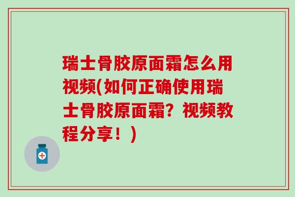 瑞士骨胶原面霜怎么用视频(如何正确使用瑞士骨胶原面霜？视频教程分享！)