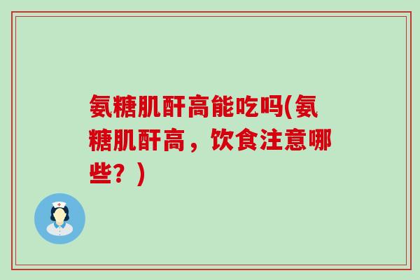 氨糖肌酐高能吃吗(氨糖肌酐高，饮食注意哪些？)