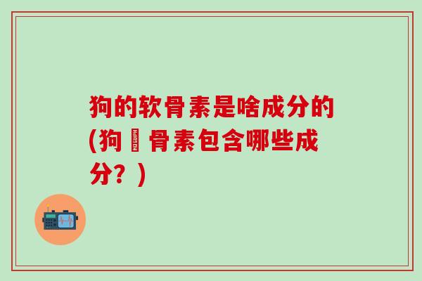 狗的软骨素是啥成分的(狗軟骨素包含哪些成分？)