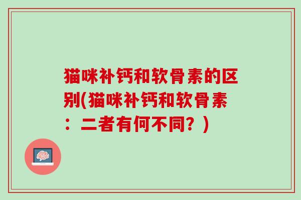 猫咪补钙和软骨素的区别(猫咪补钙和软骨素：二者有何不同？)