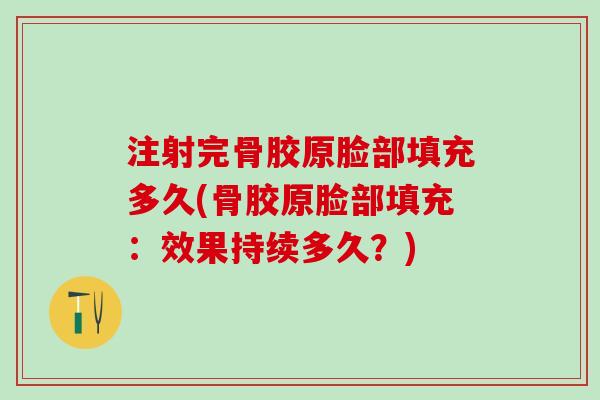 注射完骨胶原脸部填充多久(骨胶原脸部填充：效果持续多久？)