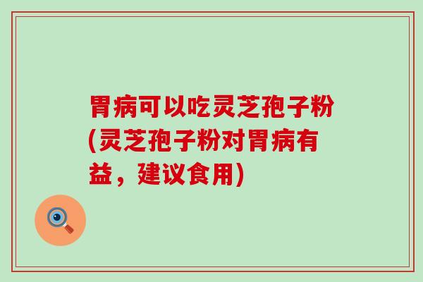 胃病可以吃灵芝孢子粉(灵芝孢子粉对胃病有益，建议食用)