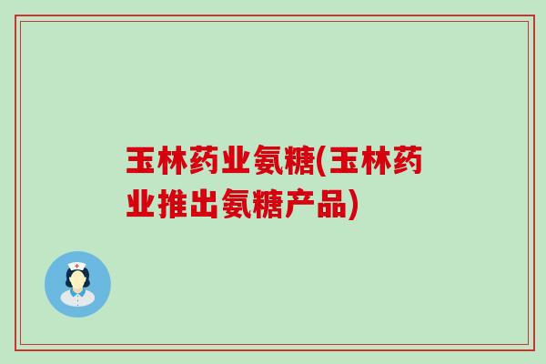 玉林药业氨糖(玉林药业推出氨糖产品)