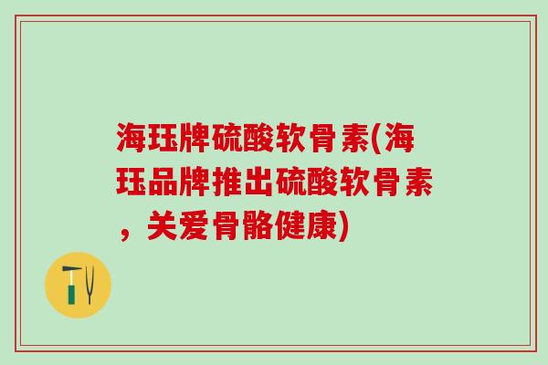 海珏牌硫酸软骨素(海珏品牌推出硫酸软骨素，关爱骨骼健康)