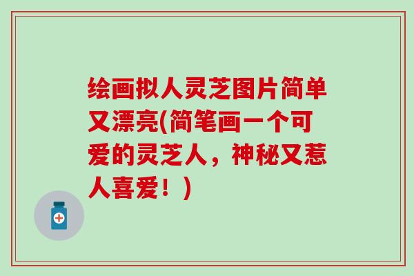 绘画拟人灵芝图片简单又漂亮(简笔画一个可爱的灵芝人，神秘又惹人喜爱！)