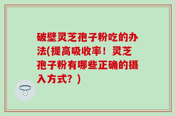 破壁灵芝孢子粉吃的办法(提高吸收率！灵芝孢子粉有哪些正确的摄入方式？)