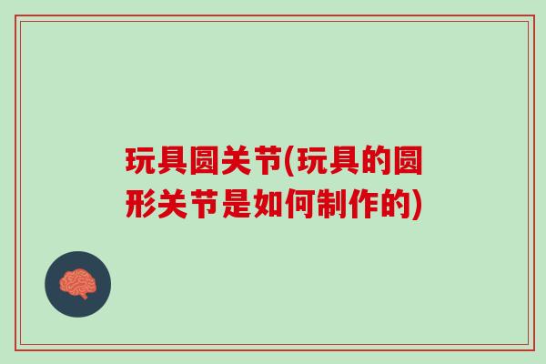 玩具圆关节(玩具的圆形关节是如何制作的)