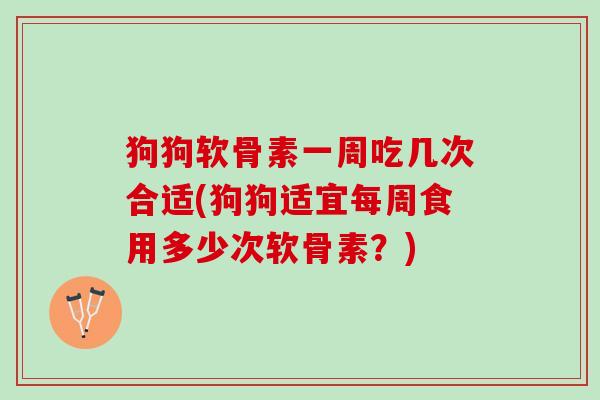 狗狗软骨素一周吃几次合适(狗狗适宜每周食用多少次软骨素？)