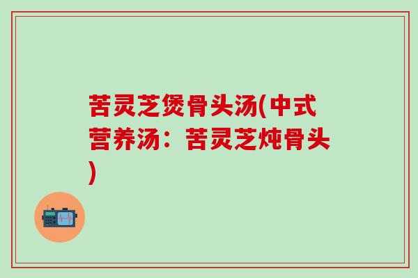 苦灵芝煲骨头汤(中式营养汤：苦灵芝炖骨头)