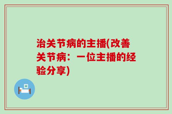 治关节病的主播(改善关节病：一位主播的经验分享)