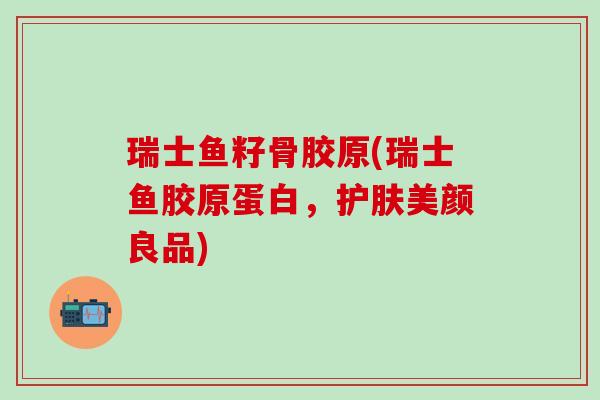 瑞士鱼籽骨胶原(瑞士鱼胶原蛋白，护肤美颜良品)
