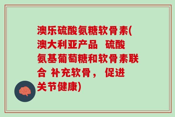 澳乐硫酸氨糖软骨素(澳大利亚产品 硫酸氨基葡萄糖和软骨素联合 补充软骨, 促进关节健康) 澳乐硫酸氨糖软骨素(澳大利亚产品 硫酸氨基葡萄糖和软骨素联合 补充软骨, 促进关节健康)