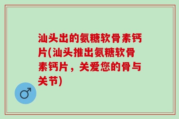 汕头出的氨糖软骨素钙片(汕头推出氨糖软骨素钙片，关爱您的骨与关节)