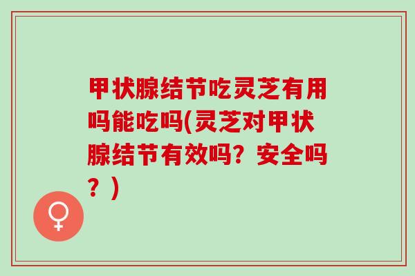 结节吃灵芝有用吗能吃吗(灵芝对结节有效吗?安全吗?) 结节吃灵芝有用吗能吃吗(灵芝对结节有效吗?安全吗?)