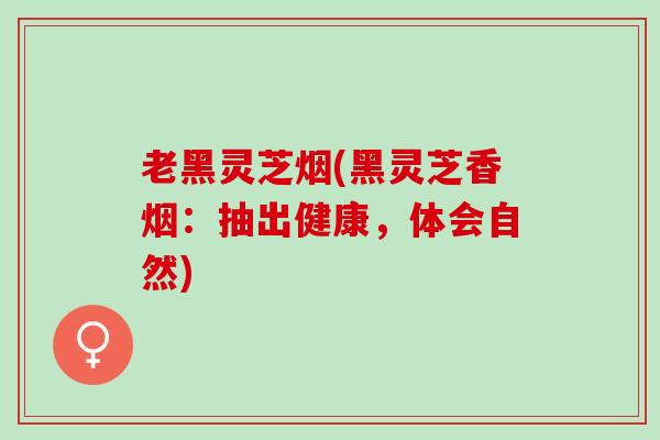 老黑灵芝烟(黑灵芝香烟：抽出健康，体会自然)