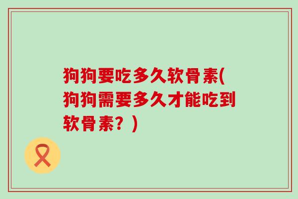 狗狗要吃多久软骨素(狗狗需要多久才能吃到软骨素？)