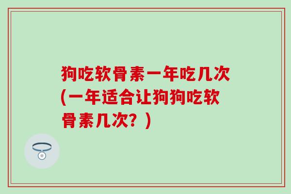 狗吃软骨素一年吃几次(一年适合让狗狗吃软骨素几次？)