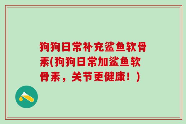狗狗日常补充鲨鱼软骨素(狗狗日常加鲨鱼软骨素，关节更健康！)