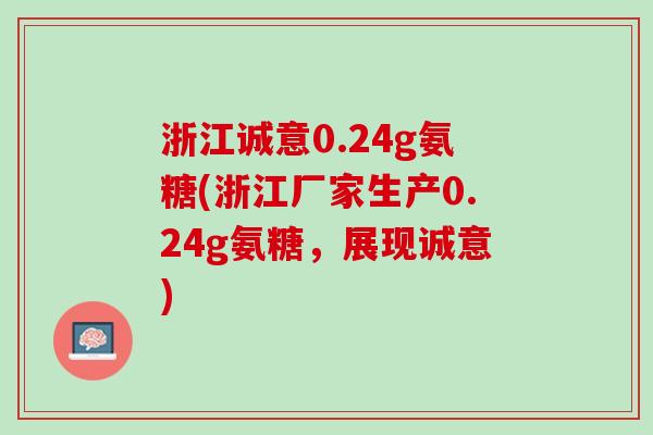 浙江诚意0.24g氨糖(浙江厂家生产0.24g氨糖，展现诚意)