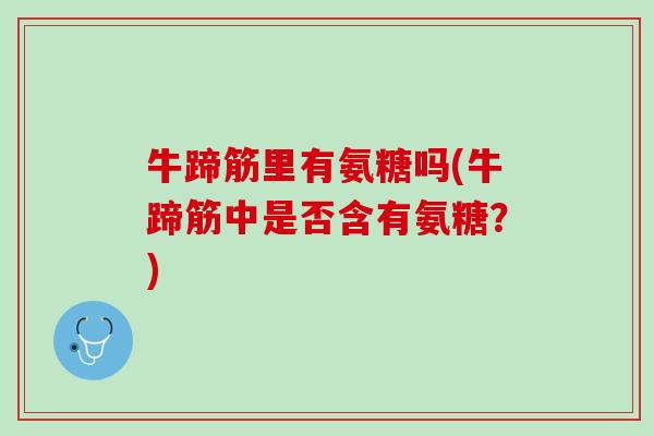 牛蹄筋里有氨糖吗(牛蹄筋中是否含有氨糖？)